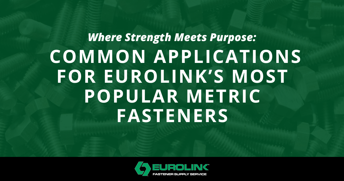 [Eurolink] Where Strength Meets Purpose Common Applications for Eurolink’s Most Popular Metric Fasteners